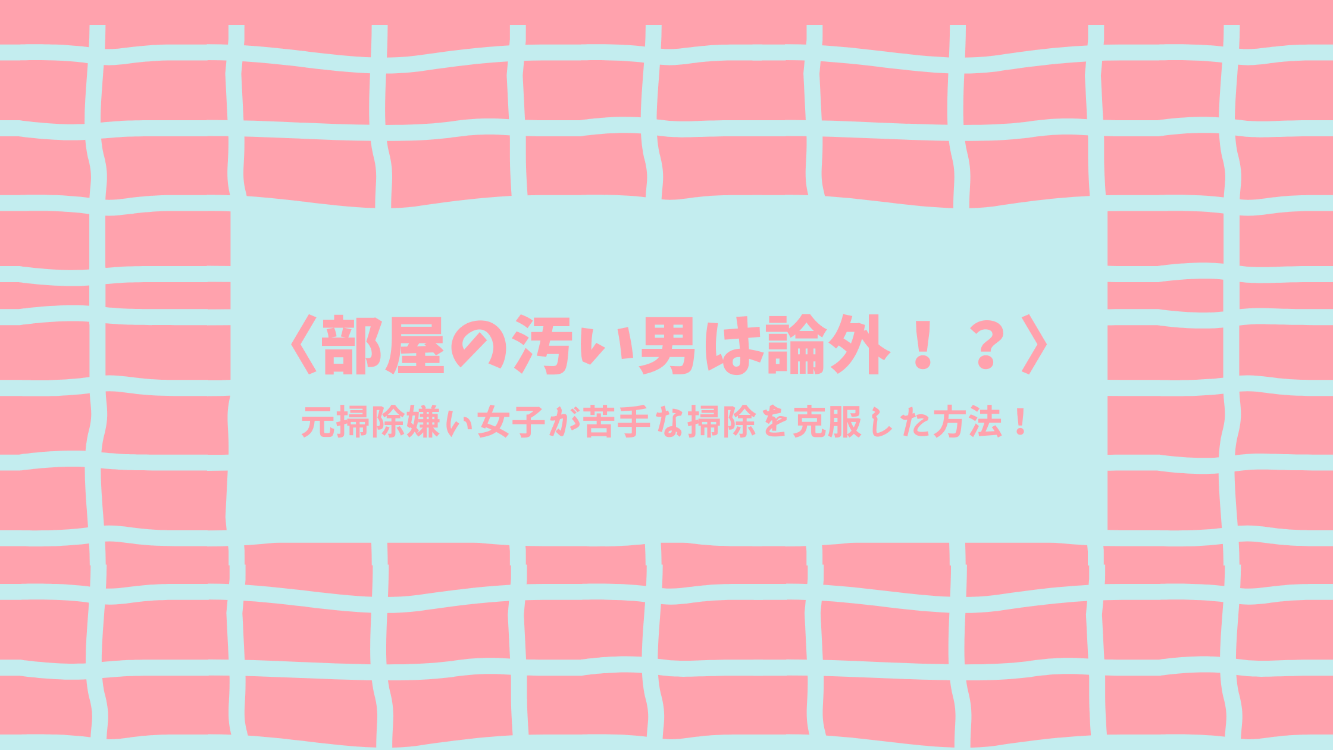 部屋の汚い男は論外 元掃除嫌い女子が苦手な掃除を克服した方法 おじキュン大作戦